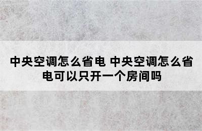 中央空调怎么省电 中央空调怎么省电可以只开一个房间吗